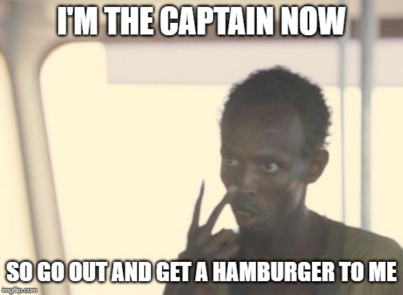 I'm The Captain Now Meme | I'M THE CAPTAIN NOW; SO GO OUT AND GET A HAMBURGER TO ME | image tagged in memes,i'm the captain now,hamburger | made w/ Imgflip meme maker