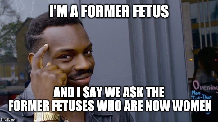 Roll Safe Think About It Meme | I'M A FORMER FETUS AND I SAY WE ASK THE FORMER FETUSES WHO ARE NOW WOMEN | image tagged in memes,roll safe think about it | made w/ Imgflip meme maker