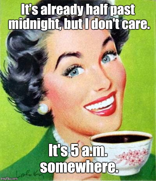 Coffee | It's already half past midnight, but I don't care. It's 5 a.m. somewhere. | image tagged in mom,memes | made w/ Imgflip meme maker