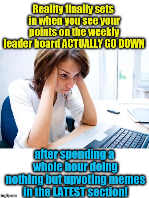 Talk about exasperation! SMH | Reality finally sets in when you see your points on the weekly leader board ACTUALLY GO DOWN; after spending a whole hour doing nothing but upvoting memes in the LATEST section! | image tagged in frustrated at computer | made w/ Imgflip meme maker