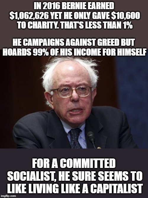 Bernie Sanders | IN 2016 BERNIE EARNED $1,062,626 YET HE ONLY GAVE $10,600 TO CHARITY. THAT'S LESS THAN 1%; HE CAMPAIGNS AGAINST GREED BUT HOARDS 99% OF HIS INCOME FOR HIMSELF; FOR A COMMITTED SOCIALIST, HE SURE SEEMS TO LIKE LIVING LIKE A CAPITALIST | image tagged in bernie sanders | made w/ Imgflip meme maker