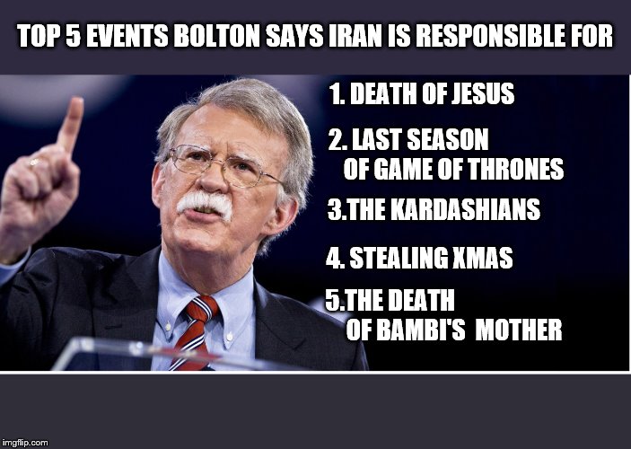 Oh the Humanity | TOP 5 EVENTS BOLTON SAYS IRAN IS RESPONSIBLE FOR; 1. DEATH OF JESUS; 2. LAST SEASON                   OF GAME OF THRONES; 3.THE KARDASHIANS; 4. STEALING XMAS; 5.THE DEATH                            OF BAMBI'S 
MOTHER | image tagged in donald trump,war,insane,iran,stupidity | made w/ Imgflip meme maker