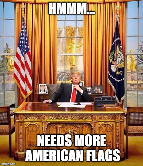  President Trump | HMMM... NEEDS MORE AMERICAN FLAGS | image tagged in president trump | made w/ Imgflip meme maker