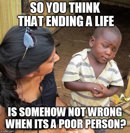 aborting the poor | SO YOU THINK THAT ENDING A LIFE; IS SOMEHOW NOT WRONG WHEN ITS A POOR PERSON? | image tagged in 3rd world sceptical child | made w/ Imgflip meme maker