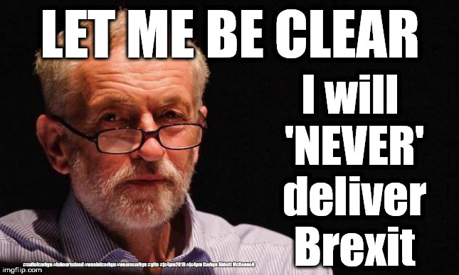 Labour/Corbyn - would never deliver Brexit | LET ME BE CLEAR; I will 'NEVER' deliver Brexit; #cultofcorbyn #labourisdead #weaintcorbyn #wearecorbyn #gtto #jc4pm2019 #jc4pm Corbyn Abbott McDonnell | image tagged in wearecorbyn weaintcorbyn,labourisdead,cultofcorbyn,gtto jc4pm,anti-semite and a racist,communist socialist | made w/ Imgflip meme maker