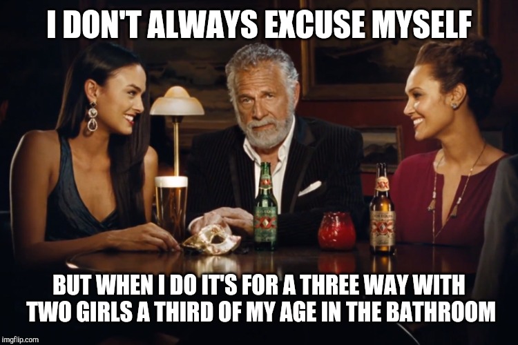 The Most Interesting Man in the World | I DON'T ALWAYS EXCUSE MYSELF; BUT WHEN I DO IT'S FOR A THREE WAY WITH TWO GIRLS A THIRD OF MY AGE IN THE BATHROOM | image tagged in the most interesting man in the world | made w/ Imgflip meme maker