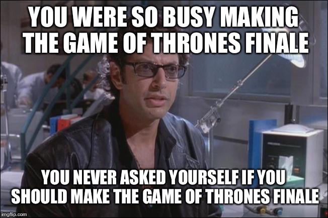 Dr. Ian Malcom (Jeff Goldblum) | YOU WERE SO BUSY MAKING THE GAME OF THRONES FINALE; YOU NEVER ASKED YOURSELF IF YOU SHOULD MAKE THE GAME OF THRONES FINALE | image tagged in dr ian malcom jeff goldblum,game of thrones | made w/ Imgflip meme maker