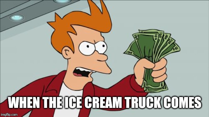 Shut Up And Take My Money Fry | WHEN THE ICE CREAM TRUCK COMES | image tagged in memes,shut up and take my money fry | made w/ Imgflip meme maker