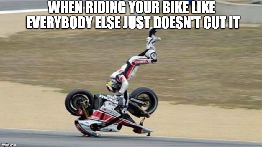 bike riding |  WHEN RIDING YOUR BIKE LIKE EVERYBODY ELSE JUST DOESN'T CUT IT | image tagged in motorbike,motorbike rider,motorcycle rider | made w/ Imgflip meme maker