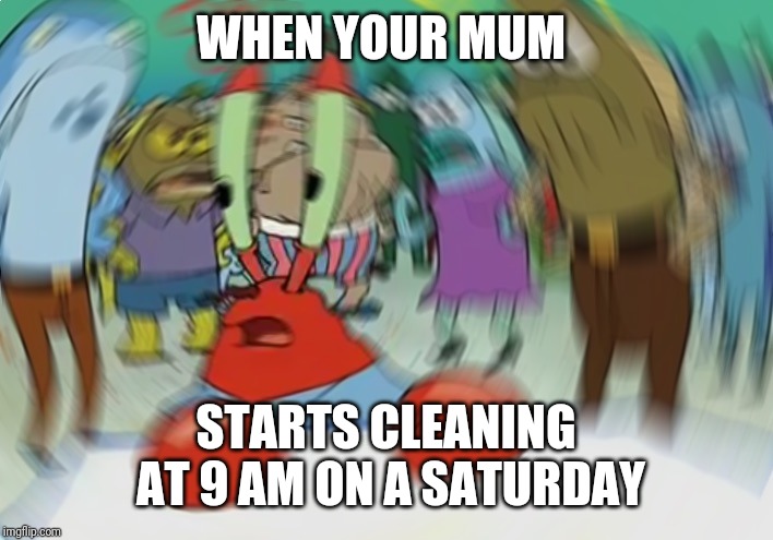 Mr Krabs Blur Meme | WHEN YOUR MUM; STARTS CLEANING AT 9 AM ON A SATURDAY | image tagged in memes,mr krabs blur meme | made w/ Imgflip meme maker