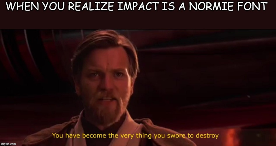 You have become the very thing you swore to destroy | WHEN YOU REALIZE IMPACT IS A NORMIE FONT | image tagged in you have become the very thing you swore to destroy,normie | made w/ Imgflip meme maker