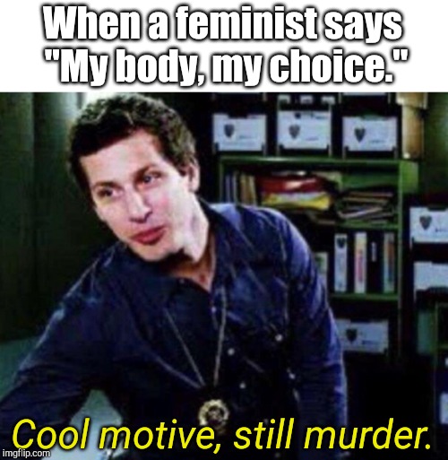 Cool motive still X | When a feminist says "My body, my choice."; Cool motive, still murder. | image tagged in cool motive still x | made w/ Imgflip meme maker