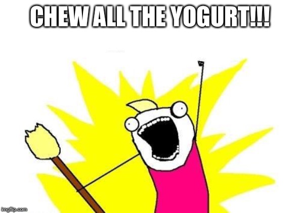 X All The Y | CHEW ALL THE YOGURT!!! | image tagged in memes,x all the y | made w/ Imgflip meme maker