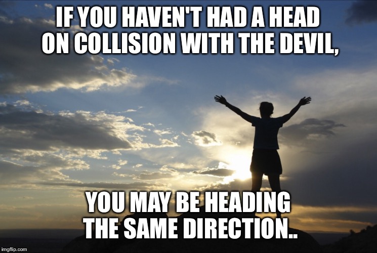 Inspirational  | IF YOU HAVEN'T HAD A HEAD ON COLLISION WITH THE DEVIL, YOU MAY BE HEADING THE SAME DIRECTION.. | image tagged in inspirational | made w/ Imgflip meme maker