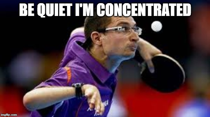 Table tennis is very good | BE QUIET I'M CONCENTRATED | image tagged in funny memes,sports | made w/ Imgflip meme maker