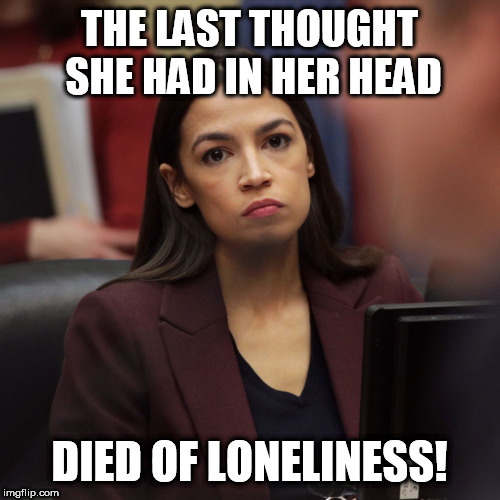 AOC's empty space... | THE LAST THOUGHT SHE HAD IN HER HEAD; DIED OF LONELINESS! | image tagged in aoc,alexandria ocasio-cortez,democrats,memes,liberal,trump | made w/ Imgflip meme maker
