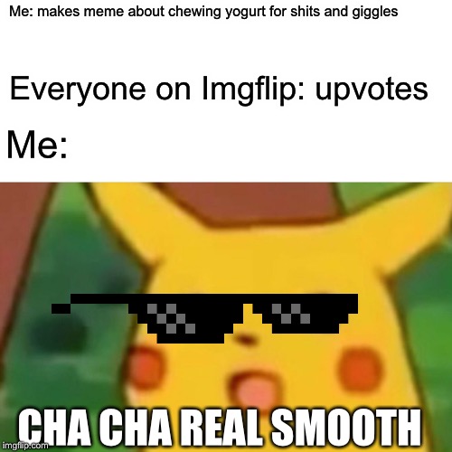 Surprised Pikachu | Me: makes meme about chewing yogurt for shits and giggles; Everyone on Imgflip: upvotes; Me:; CHA CHA REAL SMOOTH | image tagged in memes,surprised pikachu | made w/ Imgflip meme maker