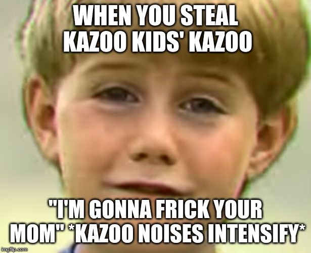 Kazoo kid | WHEN YOU STEAL KAZOO KIDS' KAZOO; "I'M GONNA FRICK YOUR MOM" *KAZOO NOISES INTENSIFY* | image tagged in kazoo kid | made w/ Imgflip meme maker