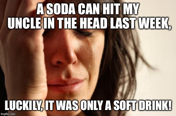 First World Problems Meme | A SODA CAN HIT MY UNCLE IN THE HEAD LAST WEEK, LUCKILY, IT WAS ONLY A SOFT DRINK! | image tagged in memes,first world problems | made w/ Imgflip meme maker
