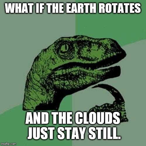 Philosoraptor Meme | WHAT IF THE EARTH ROTATES; AND THE CLOUDS JUST STAY STILL. | image tagged in memes,philosoraptor | made w/ Imgflip meme maker