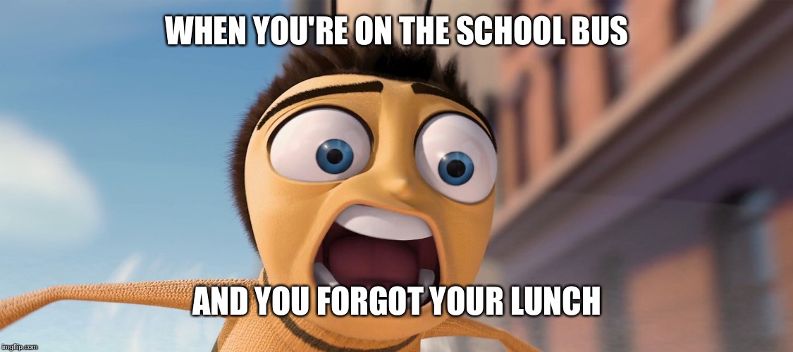 bee movie | WHEN YOU'RE ON THE SCHOOL BUS; AND YOU FORGOT YOUR LUNCH | image tagged in bee movie | made w/ Imgflip meme maker