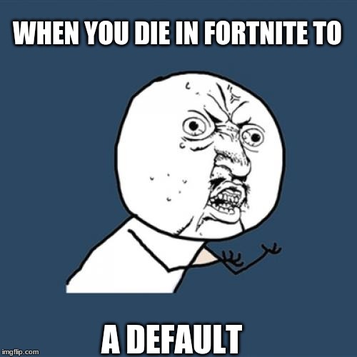 Y U No | WHEN YOU DIE IN FORTNITE TO; A DEFAULT | image tagged in memes,y u no | made w/ Imgflip meme maker