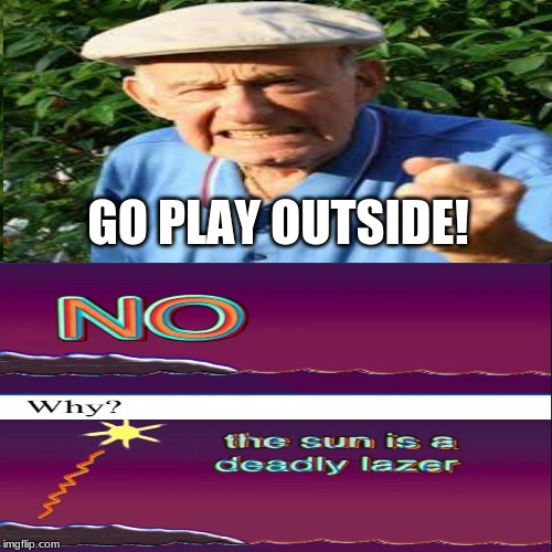 Global warming. | GO PLAY OUTSIDE! | image tagged in old man | made w/ Imgflip meme maker