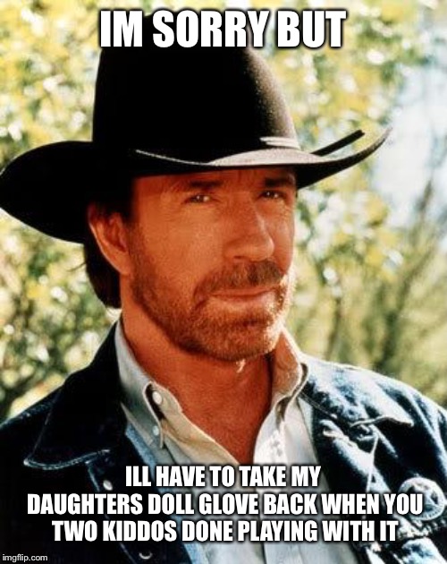 Chuck Norris Meme | IM SORRY BUT ILL HAVE TO TAKE MY DAUGHTERS DOLL GLOVE BACK WHEN YOU TWO KIDDOS DONE PLAYING WITH IT | image tagged in memes,chuck norris | made w/ Imgflip meme maker