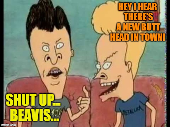 Beavis & Butt-Head he said | HEY I HEAR THERE'S A NEW BUTT HEAD IN TOWN! SHUT UP... BEAVIS... | image tagged in beavis  butt-head he said | made w/ Imgflip meme maker