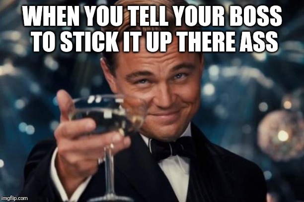 Leonardo Dicaprio Cheers Meme | WHEN YOU TELL YOUR BOSS TO STICK IT UP THERE ASS | image tagged in memes,leonardo dicaprio cheers | made w/ Imgflip meme maker