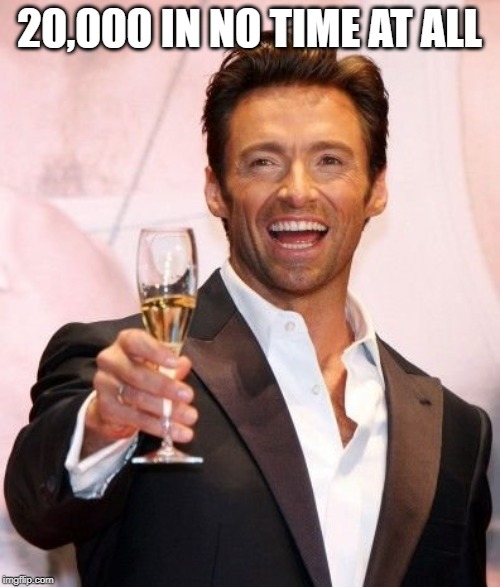 Hugh Jackman Cheers | 20,000 IN NO TIME AT ALL | image tagged in hugh jackman cheers | made w/ Imgflip meme maker