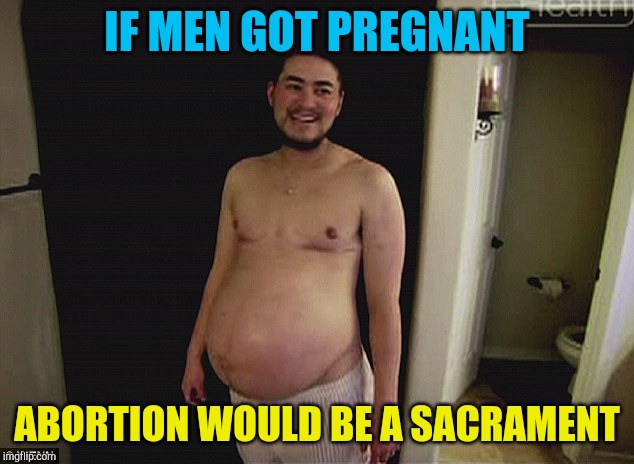 If men.. |  IF MEN GOT PREGNANT; ABORTION WOULD BE A SACRAMENT | image tagged in pregnant man | made w/ Imgflip meme maker