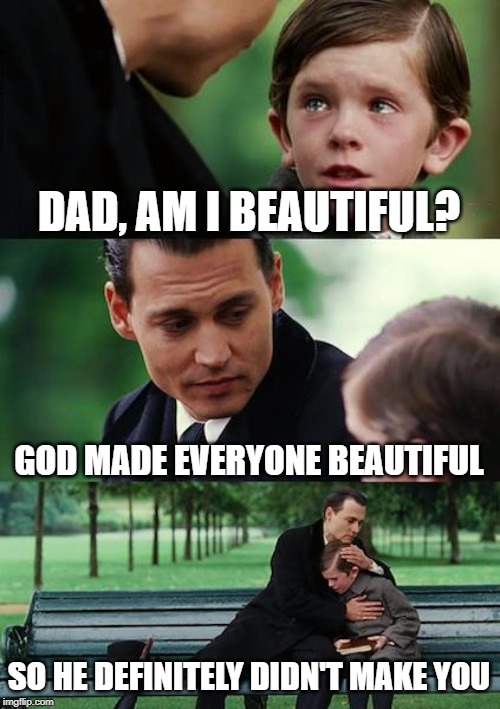 Finding Neverland Meme |  DAD, AM I BEAUTIFUL? GOD MADE EVERYONE BEAUTIFUL; SO HE DEFINITELY DIDN'T MAKE YOU | image tagged in memes,finding neverland | made w/ Imgflip meme maker
