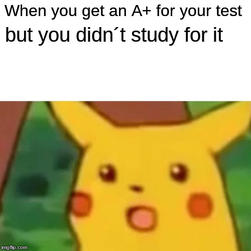 Surprised Pikachu Meme | When you get an A+ for your test; but you didn´t study for it | image tagged in memes,surprised pikachu | made w/ Imgflip meme maker
