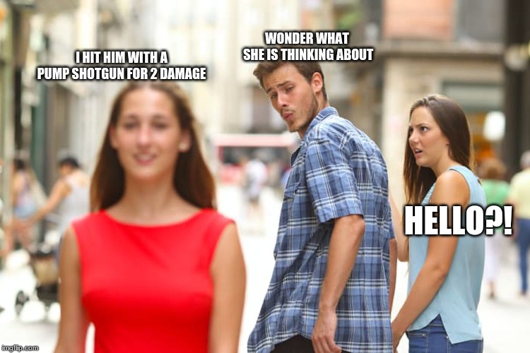 Distracted Boyfriend | WONDER WHAT SHE IS THINKING ABOUT; I HIT HIM WITH A PUMP SHOTGUN FOR 2 DAMAGE; HELLO?! | image tagged in memes,distracted boyfriend | made w/ Imgflip meme maker