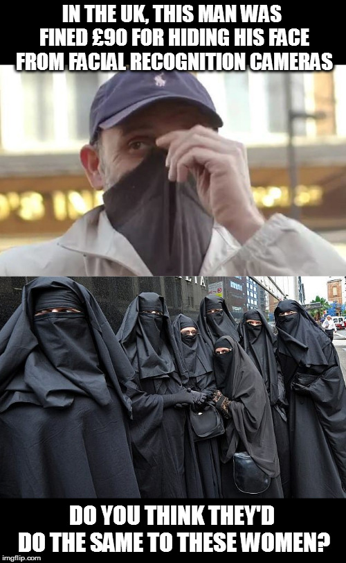 Great way to fill up the government coffers | IN THE UK, THIS MAN WAS FINED £90 FOR HIDING HIS FACE FROM FACIAL RECOGNITION CAMERAS; DO YOU THINK THEY'D DO THE SAME TO THESE WOMEN? | image tagged in memes,politics,facial recognition,niqabs,orwellian,1984 is here | made w/ Imgflip meme maker