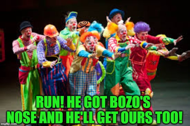 clowns | RUN! HE GOT BOZO'S NOSE AND HE'LL GET OURS TOO! | image tagged in clowns | made w/ Imgflip meme maker