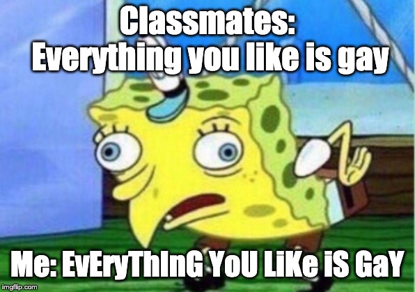 Me in a nutshell: pt 4 | Classmates: Everything you like is gay; Me: EvEryThInG YoU LiKe iS GaY | image tagged in memes,gay,mocking spongebob,insult | made w/ Imgflip meme maker