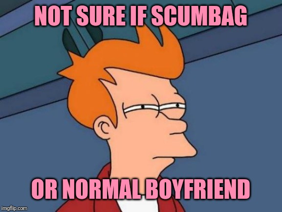 Dating at this point | NOT SURE IF SCUMBAG; OR NORMAL BOYFRIEND | image tagged in memes,futurama fry | made w/ Imgflip meme maker