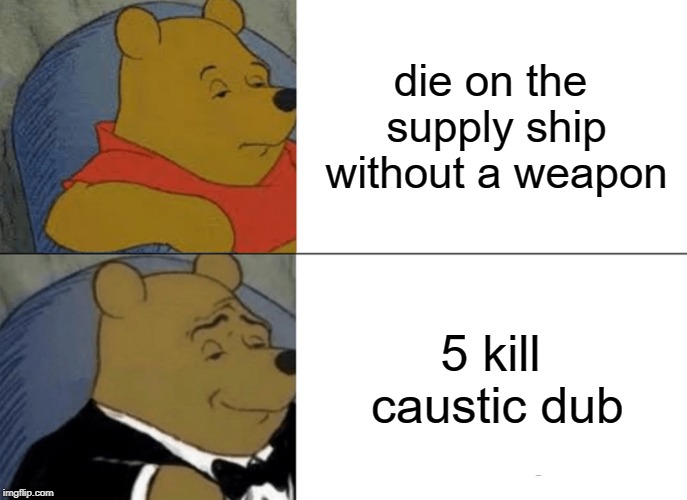 Tuxedo Winnie The Pooh |  die on the supply ship without a weapon; 5 kill caustic dub | image tagged in memes,tuxedo winnie the pooh | made w/ Imgflip meme maker