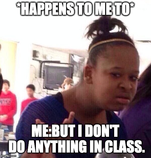 Black Girl Wat Meme | *HAPPENS TO ME TO* ME:BUT I DON'T DO ANYTHING IN CLASS. | image tagged in memes,black girl wat | made w/ Imgflip meme maker
