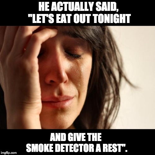 First World Problems | HE ACTUALLY SAID, "LET'S EAT OUT TONIGHT; AND GIVE THE SMOKE DETECTOR A REST". | image tagged in memes,first world problems | made w/ Imgflip meme maker