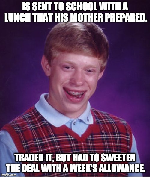 Bad Luck Brian Meme | IS SENT TO SCHOOL WITH A LUNCH THAT HIS MOTHER PREPARED. TRADED IT, BUT HAD TO SWEETEN THE DEAL WITH A WEEK'S ALLOWANCE. | image tagged in memes,bad luck brian | made w/ Imgflip meme maker