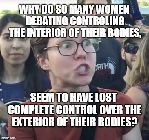 Inside-Out, Boy, Your Turning Me... | WHY DO SO MANY WOMEN DEBATING CONTROLING THE INTERIOR OF THEIR BODIES, SEEM TO HAVE LOST COMPLETE CONTROL OVER THE EXTERIOR OF THEIR BODIES? | image tagged in feminist,pro-choice,pro-life,abortion | made w/ Imgflip meme maker
