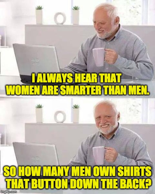 Hide the Pain Harold | I ALWAYS HEAR THAT WOMEN ARE SMARTER THAN MEN. SO HOW MANY MEN OWN SHIRTS THAT BUTTON DOWN THE BACK? | image tagged in memes,hide the pain harold | made w/ Imgflip meme maker