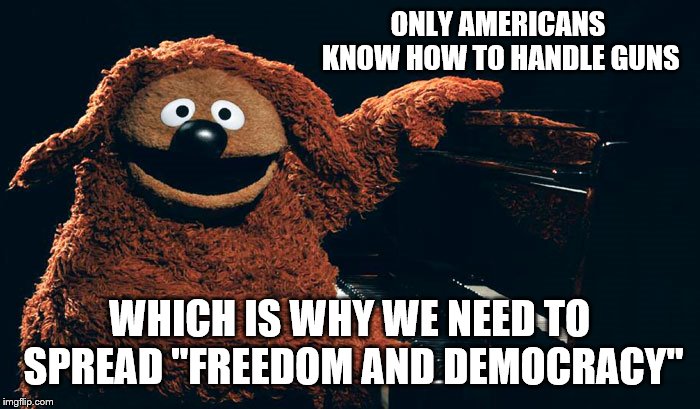 ONLY AMERICANS KNOW HOW TO HANDLE GUNS WHICH IS WHY WE NEED TO SPREAD "FREEDOM AND DEMOCRACY" | made w/ Imgflip meme maker