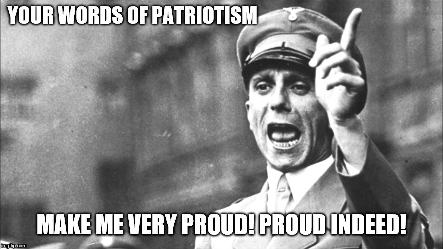 Goebbels | YOUR WORDS OF PATRIOTISM MAKE ME VERY PROUD! PROUD INDEED! | image tagged in goebbels | made w/ Imgflip meme maker