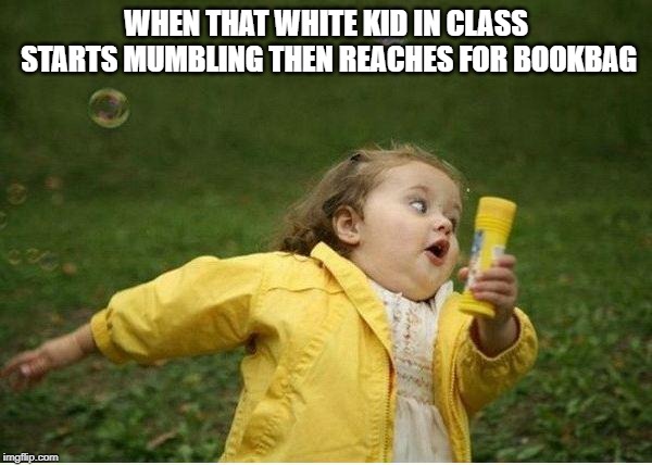 Chubby Bubbles Girl Meme | WHEN THAT WHITE KID IN CLASS STARTS MUMBLING THEN REACHES FOR BOOKBAG | image tagged in memes,chubby bubbles girl | made w/ Imgflip meme maker