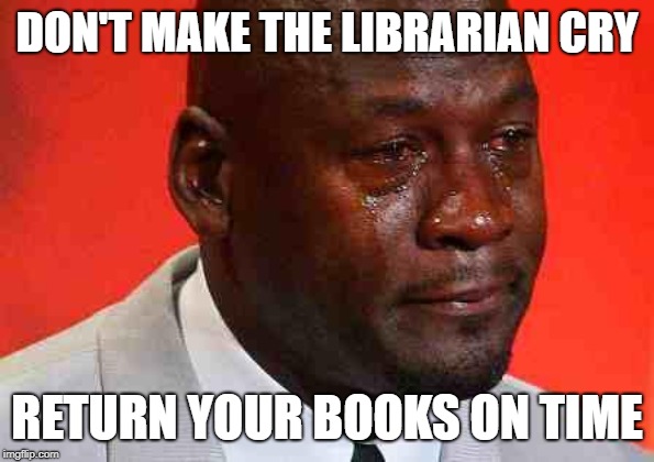 crying michael jordan | DON'T MAKE THE LIBRARIAN CRY; RETURN YOUR BOOKS ON TIME | image tagged in crying michael jordan | made w/ Imgflip meme maker