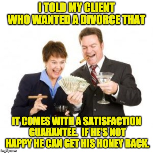 Divorce Attorneys | I TOLD MY CLIENT WHO WANTED A DIVORCE THAT; IT COMES WITH A SATISFACTION GUARANTEE.  IF HE'S NOT HAPPY HE CAN GET HIS HONEY BACK. | image tagged in divorce attorneys | made w/ Imgflip meme maker